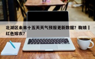 北湖区未来十五天天气预报更新数据？鞠婧祎红色嫁衣？