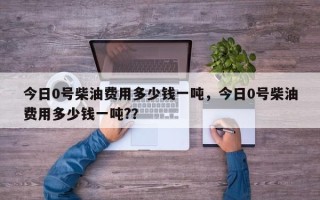 今日0号柴油费用多少钱一吨，今日0号柴油费用多少钱一吨?？
