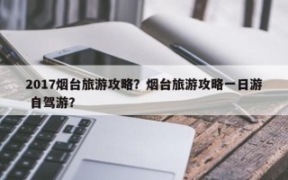 2017烟台旅游攻略？烟台旅游攻略一日游 自驾游？