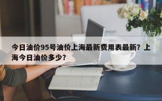 今日油价95号油价上海最新费用表最新？上海今日油价多少？