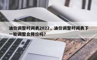 油价调整时间表2022，油价调整时间表下一轮调整会降价吗？