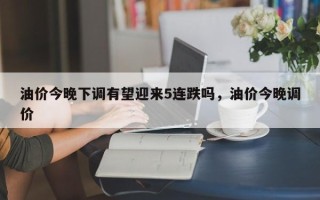 油价今晚下调有望迎来5连跌吗，油价今晚调价