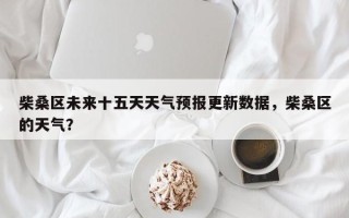 柴桑区未来十五天天气预报更新数据，柴桑区的天气？
