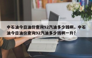 中石油今日油价查询92汽油多少钱啊，中石油今日油价查询92汽油多少钱啊一升？