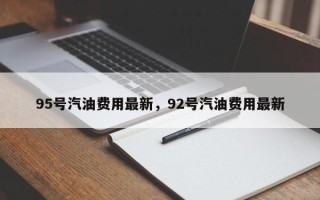 95号汽油费用最新，92号汽油费用最新