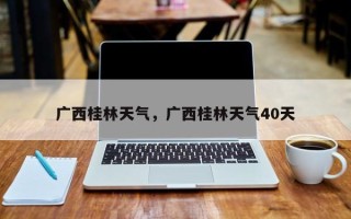 广西桂林天气，广西桂林天气40天