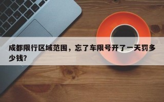 成都限行区域范围，忘了车限号开了一天罚多少钱？