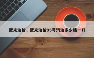 近来油价，近来油价95号汽油多少钱一升