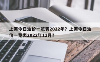 上海今日油价一览表2022年？上海今日油价一览表2022年11月？