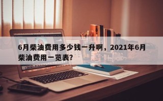 6月柴油费用多少钱一升啊，2021年6月柴油费用一览表？
