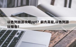 以色列旅游攻略ppt？前方高能,以色列游玩报告？