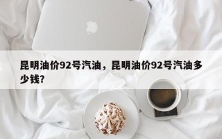 昆明油价92号汽油，昆明油价92号汽油多少钱？