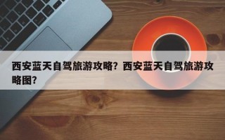西安蓝天自驾旅游攻略？西安蓝天自驾旅游攻略图？