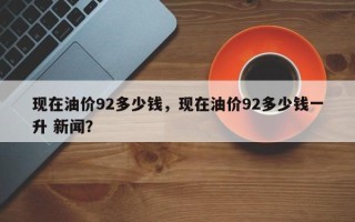 现在油价92多少钱，现在油价92多少钱一升 新闻？