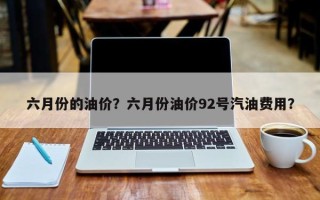 六月份的油价？六月份油价92号汽油费用？