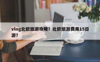 vlog北欧旅游攻略？北欧旅游费用15日游？