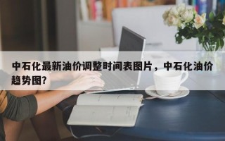 中石化最新油价调整时间表图片，中石化油价趋势图？