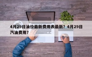 4月29日油价最新费用表最新？4月29日汽油费用？