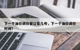 下一个油价调价窗口是几号，下一个油价调价时间？