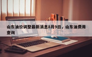 山东油价调整最新消息8月9日，山东油费用查询