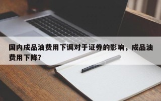国内成品油费用下调对于证券的影响，成品油费用下降？