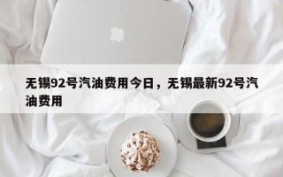 无锡92号汽油费用今日，无锡最新92号汽油费用