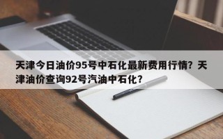 天津今日油价95号中石化最新费用行情？天津油价查询92号汽油中石化？