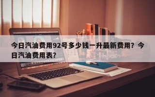 今日汽油费用92号多少钱一升最新费用？今日汽油费用表？
