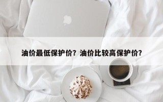 油价最低保护价？油价比较高保护价？