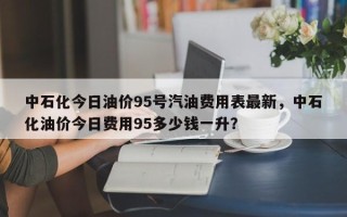 中石化今日油价95号汽油费用表最新，中石化油价今日费用95多少钱一升？