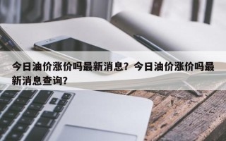 今日油价涨价吗最新消息？今日油价涨价吗最新消息查询？