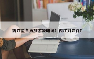 西江至自贡旅游攻略图？西江到江口？