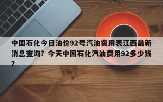 中国石化今日油价92号汽油费用表江西最新消息查询？今天中国石化汽油费用92多少钱？
