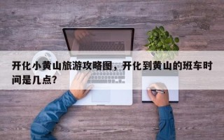 开化小黄山旅游攻略图，开化到黄山的班车时间是几点？