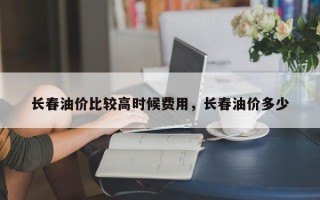长春油价比较高时候费用，长春油价多少
