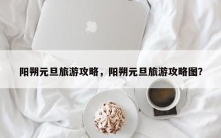 阳朔元旦旅游攻略，阳朔元旦旅游攻略图？