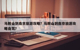 马鞍山到南京旅游攻略？马鞍山到南京旅游攻略自驾？