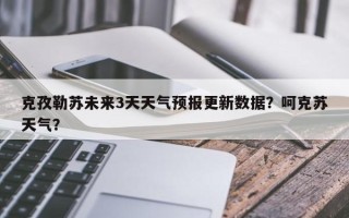 克孜勒苏未来3天天气预报更新数据？呵克苏天气？