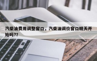 汽柴油费用调整窗口，汽柴油调价窗口明天开始吗?？