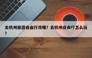去杭州旅游自由行攻略？去杭州自由行怎么玩？