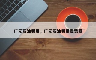 广元石油费用，广元石油费用走势图