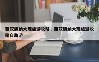 西双版纳大理旅游攻略，西双版纳大理旅游攻略自助游