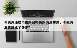 今天汽油费用最新调整最新消息查询，今天汽油费用涨了多少？