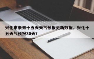 兴化市未来十五天天气预报更新数据，兴化十五天气预报30天？