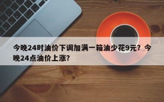 今晚24时油价下调加满一箱油少花9元？今晚24点油价上涨？