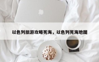 以色列旅游攻略死海，以色列死海地图