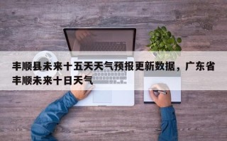 丰顺县未来十五天天气预报更新数据，广东省丰顺未来十日天气