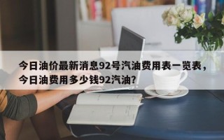 今日油价最新消息92号汽油费用表一览表，今日油费用多少钱92汽油？