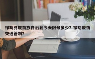 禄劝彝族苗族自治县今天限号多少？禄劝疫情交通管制？