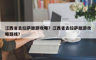 江西省去拉萨旅游攻略？江西省去拉萨旅游攻略路线？